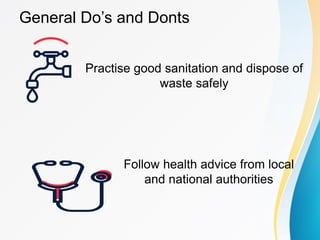 General Do’s and Donts
Practise good sanitation and dispose of
waste safely
Follow health advice from local
and national authorities
 