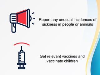 Report any unusual incidences of
sickness in people or animals
Get relevant vaccines and
vaccinate children
 