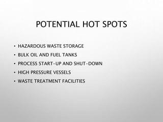 POTENTIAL HOT SPOTS
• HAZARDOUS WASTE STORAGE
• BULK OIL AND FUEL TANKS
• PROCESS START-UP AND SHUT-DOWN
• HIGH PRESSURE VESSELS
• WASTE TREATMENT FACILITIES
 