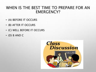 WHEN IS THE BEST TIME TO PREPARE FOR AN
EMERGENCY?
• (A) BEFORE IT OCCURS
• (B) AFTER IT OCCURS
• (C) WELL BEFORE IT OCCURS
• (D) B AND C
 