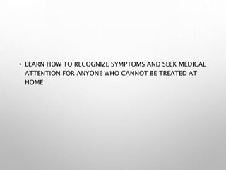 • LEARN HOW TO RECOGNIZE SYMPTOMS AND SEEK MEDICAL
ATTENTION FOR ANYONE WHO CANNOT BE TREATED AT
HOME.
 
