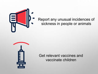 Report any unusual incidences of
sickness in people or animals
Get relevant vaccines and
vaccinate children
 