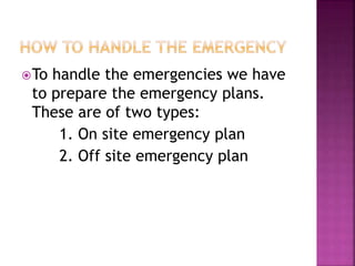 To handle the emergencies we have
to prepare the emergency plans.
These are of two types:
1. On site emergency plan
2. Off site emergency plan
 