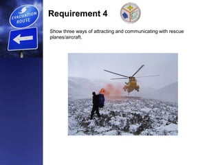 Requirement 4
Show three ways of attracting and communicating with rescue
planes/aircraft.
 