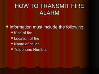 HOW TO TRANSMIT FIREHOW TO TRANSMIT FIRE
ALARMALARM
Information must include the following:Information must include the following:
Kind of fireKind of fire
Location of fireLocation of fire
Name of callerName of caller
Telephone NumberTelephone Number
 