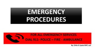 EMERGENCY
PROCEDURES
FOR ALL EMERGENCY SERVICES
DIAL 911- POLICE – FIRE - AMBULANCE
By: Chila G Lipata EMT, so2
 