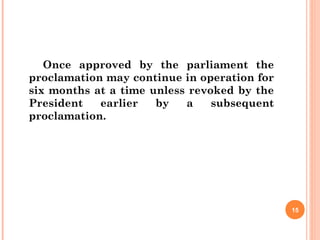 Once approved by the parliament the
proclamation may continue in operation for
six months at a time unless revoked by the
President earlier by a subsequent
proclamation.
15
 