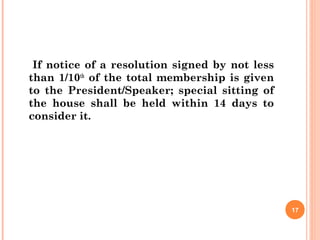 If notice of a resolution signed by not less
than 1/10th
of the total membership is given
to the President/Speaker; special sitting of
the house shall be held within 14 days to
consider it.
17
 