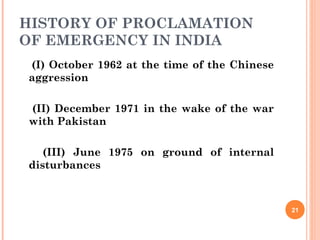HISTORY OF PROCLAMATION
OF EMERGENCY IN INDIA
(I) October 1962 at the time of the Chinese
aggression
(II) December 1971 in the wake of the war
with Pakistan
(III) June 1975 on ground of internal
disturbances
21
 