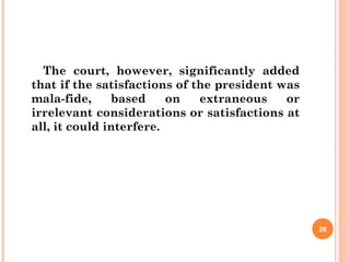 The court, however, significantly added
that if the satisfactions of the president was
mala-fide, based on extraneous or
irrelevant considerations or satisfactions at
all, it could interfere.
28
 