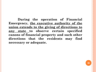 During the operation of Financial
Emergency, the executive authority of the
union extends to the giving of directions to
any state to observe certain specified
canons of financial property and such other
directions that the residents may find
necessary or adequate.
30
 