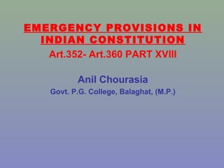 EMERGENCY PROVISIONS IN
INDIAN CONSTITUTION
Art.352- Art.360 PART XVIII
Anil Chourasia
Govt. P.G. College, Balaghat, (M.P.)
 