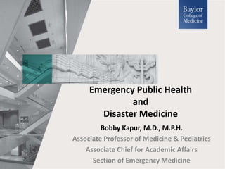 Emergency Public Health
and
Disaster Medicine
Bobby Kapur, M.D., M.P.H.
Associate Professor of Medicine & Pediatrics
Associate Chief for Academic Affairs
Section of Emergency Medicine
 