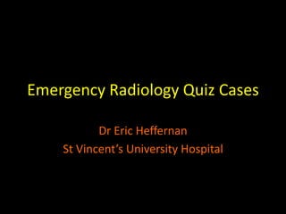 Emergency Radiology Quiz Cases
Dr Eric Heffernan
St Vincent’s University Hospital
 