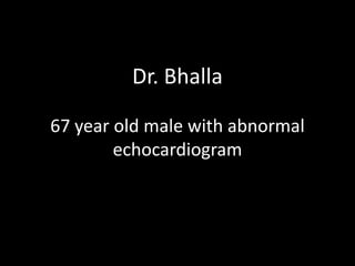 Dr. Bhalla
67 year old male with abnormal
echocardiogram

 