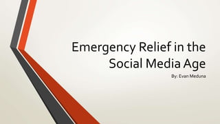Emergency Relief in the
Social Media Age
By: Evan Meduna
 