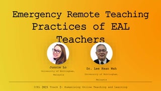 Emergency Remote Teaching
Practices of EAL
Teachers
ICEL 2021 Track 2: Humanising Online Teaching and Learning
Dr. Lee Kean Wah
University of Nottingham,
Malaysia
Junnie Lo
University of Nottingham,
Malaysia
 