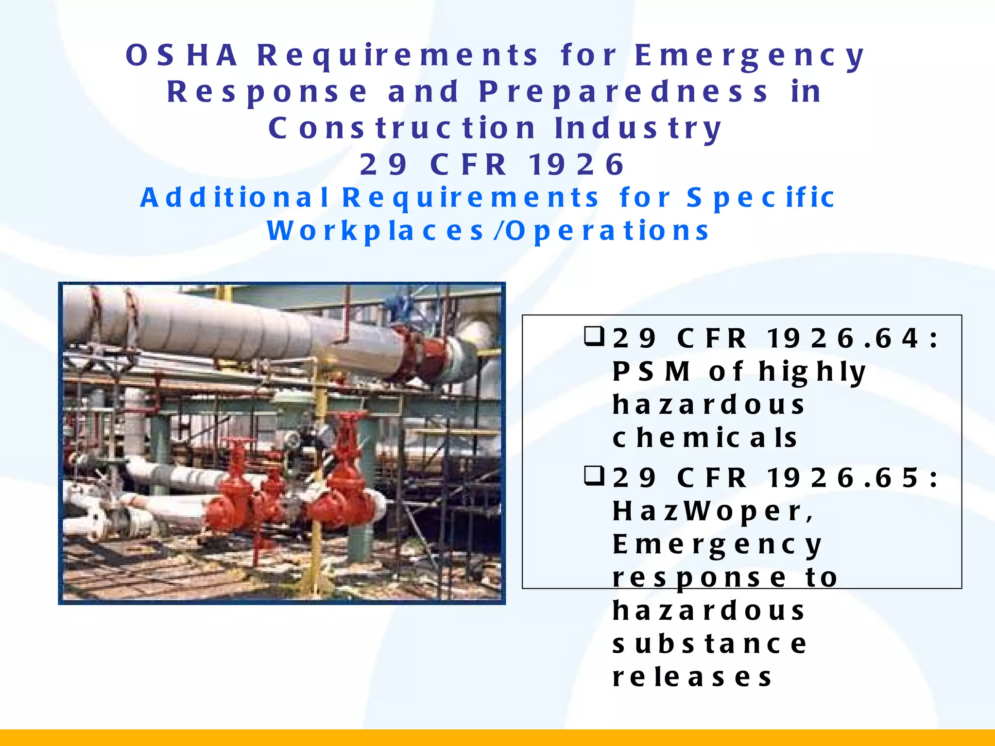OSHA Requirements for Emergency Response and Preparedness in Construction Industry 29 CFR 1926 Additional Requirements for Specific Workplaces/Operations 29 CFR 1926.64: PSM of highly hazardous chemicals 29 CFR 1926.65: HazWoper, Emergency response to hazardous substance releases 