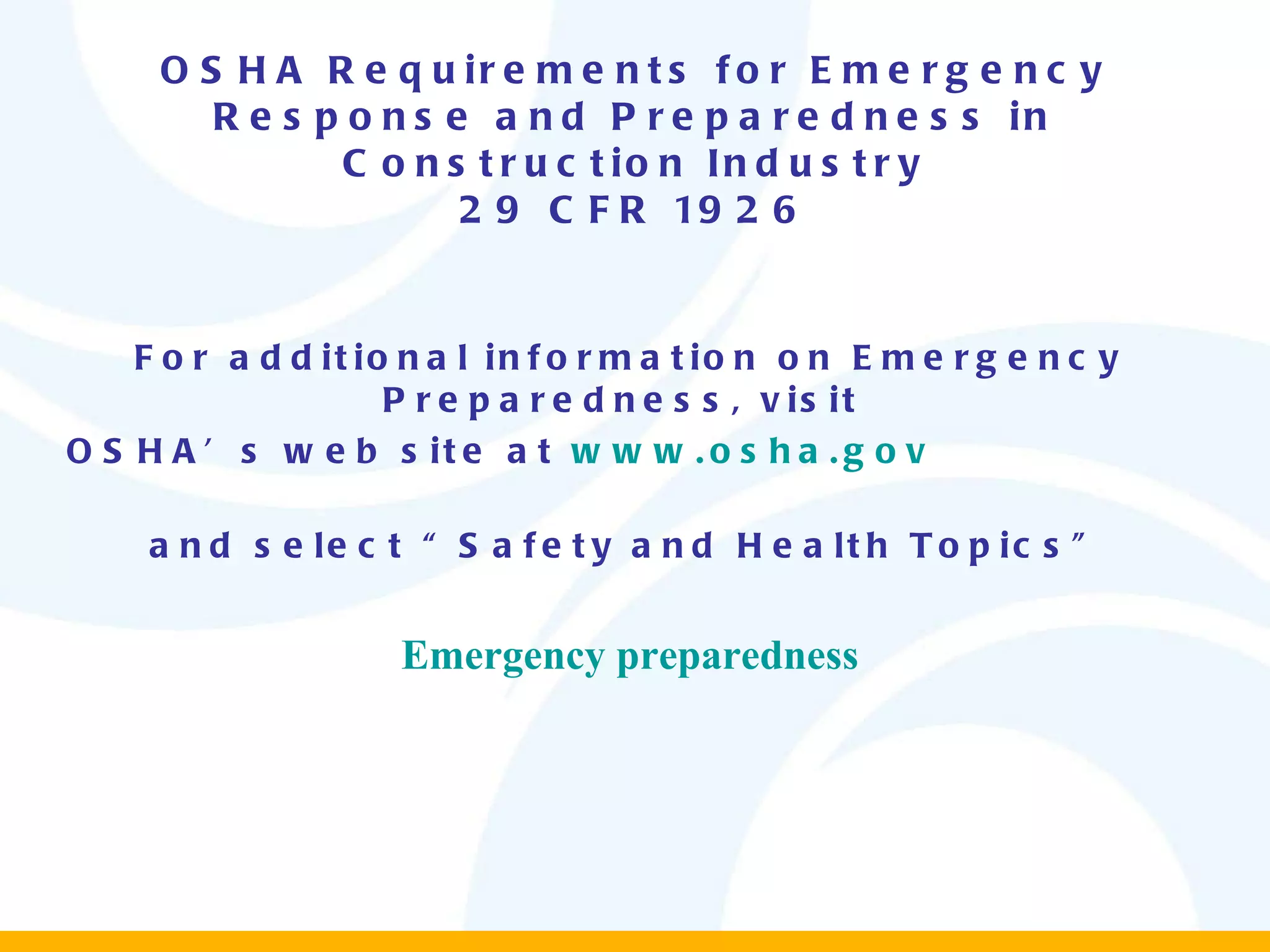 OSHA Requirements for Emergency Response and Preparedness in Construction Industry 29 CFR 1926 For additional information on Emergency Preparedness, visit  OSHA’s web site at  www.osha.gov   and select “Safety and Health Topics” Emergency preparedness 
