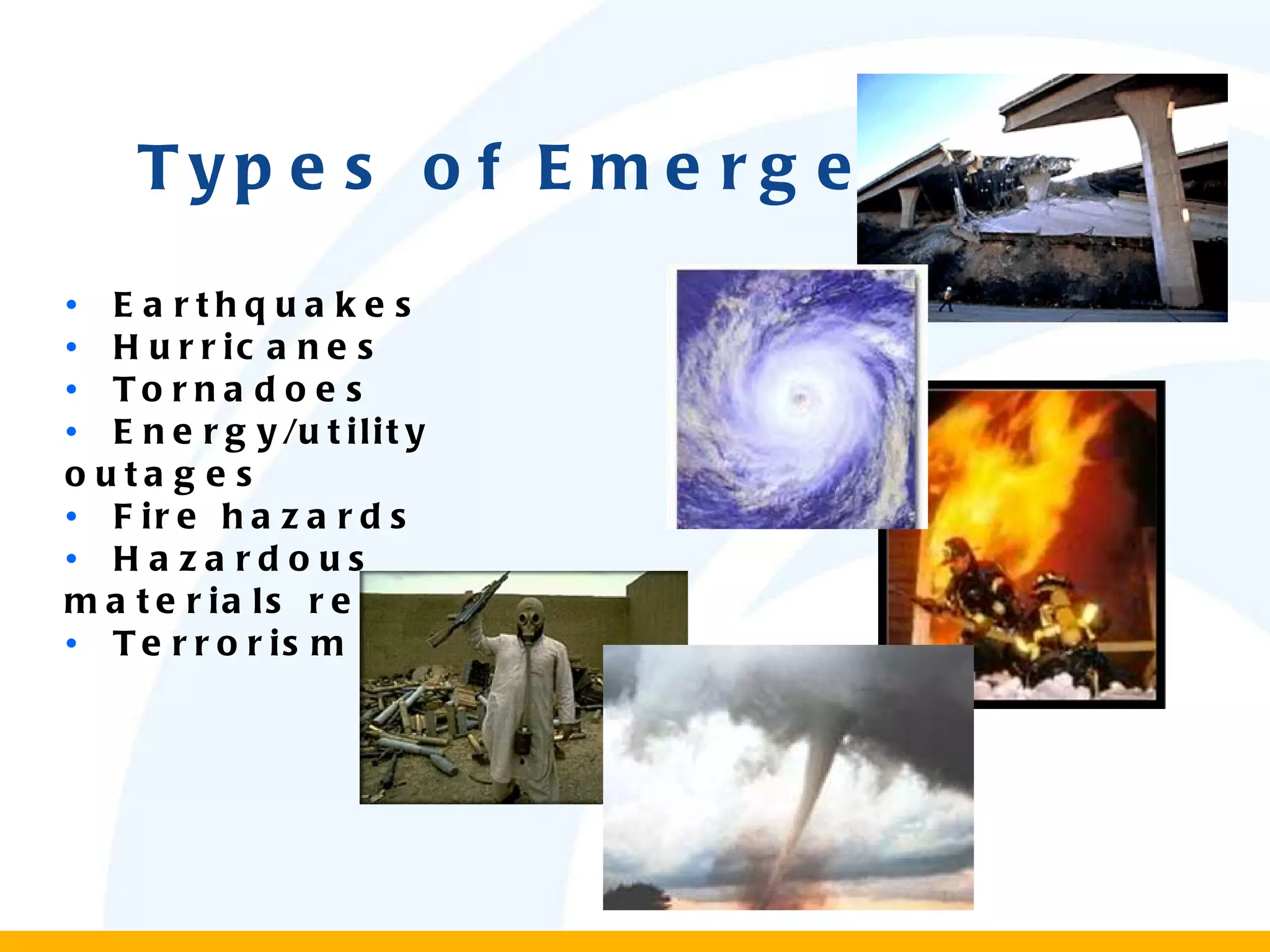 Types of Emergency •  Earthquakes •  Hurricanes •   Tornadoes •   Energy/utility outages •   Fire hazards •   Hazardous materials releases •   Terrorism 