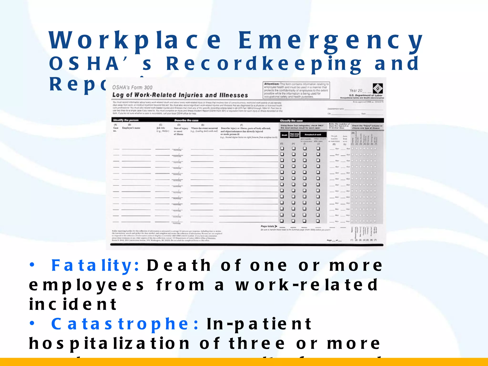 Workplace Emergency OSHA’s Recordkeeping and Reporting Fatality:  Death of one or more employees from a work-related incident Catastrophe:  In-patient hospitalization of three or more employees as a result of a work-related incident 
