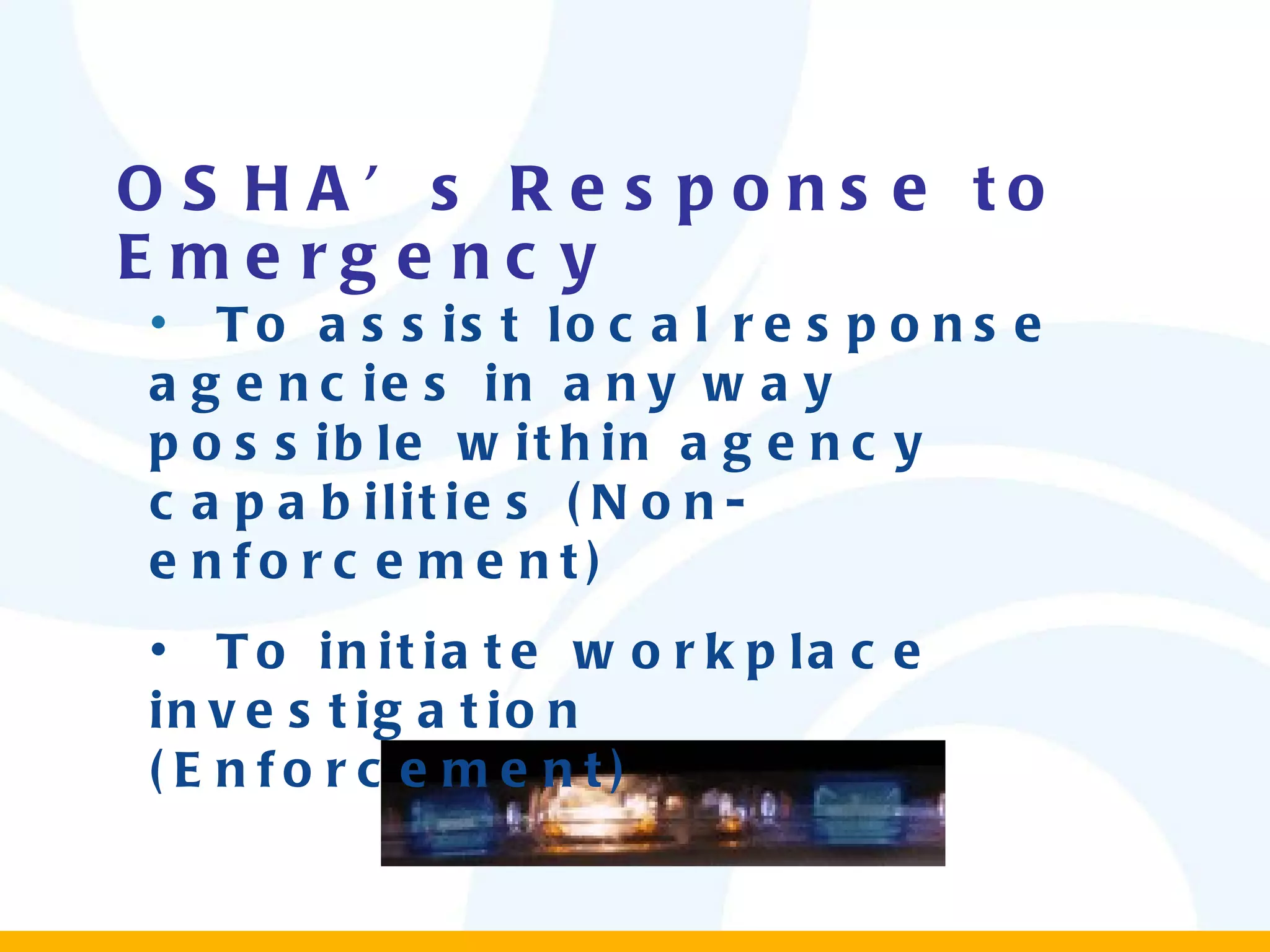 OSHA’s Response to   Emergency  To assist local response agencies in any way possible within agency capabilities (Non-enforcement) To initiate workplace investigation (Enforcement) 
