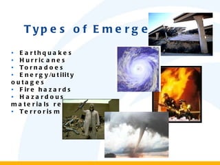 Types of Emergency •  Earthquakes •  Hurricanes •   Tornadoes •   Energy/utility outages •   Fire hazards •   Hazardous materials releases •   Terrorism 