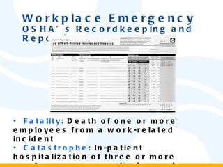 Workplace Emergency OSHA’s Recordkeeping and Reporting Fatality:  Death of one or more employees from a work-related incident Catastrophe:  In-patient hospitalization of three or more employees as a result of a work-related incident 