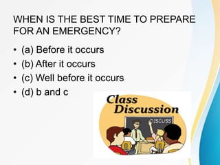 WHEN IS THE BEST TIME TO PREPARE
FOR AN EMERGENCY?
• (a) Before it occurs
• (b) After it occurs
• (c) Well before it occurs
• (d) b and c
 