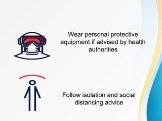 Wear personal protective
equipment if advised by health
authorities
Follow isolation and social
distancing advice
 