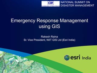 NATIONAL SUMMIT ON
                                    DISASTER MANAGEMENT




Emergency Response Management
           using GIS
                   Rakesh Raina
    Sr. Vice President, NIIT GIS Ltd (Esri India)
 