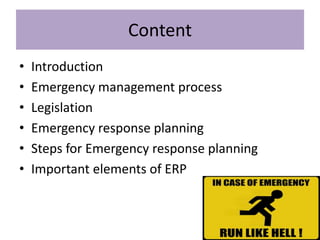 Content
•   Introduction
•   Emergency management process
•   Legislation
•   Emergency response planning
•   Steps for Emergency response planning
•   Important elements of ERP
 