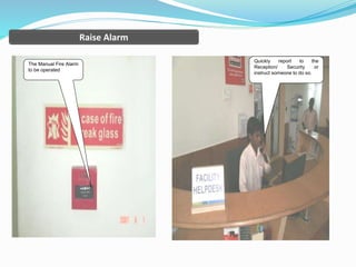 Quickly report to the
Reception/ Security or
instruct someone to do so.
The Manual Fire Alarm
to be operated
Raise Alarm
 