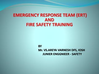 EMERGENCY RESPONSE TEAM (ERT)
AND
FIRE SAFETY TRAINING
BY
Mr. VS.AREYA VARNESH DFS, IOSH
JUNIER ENGGNIEER - SAFETY
 