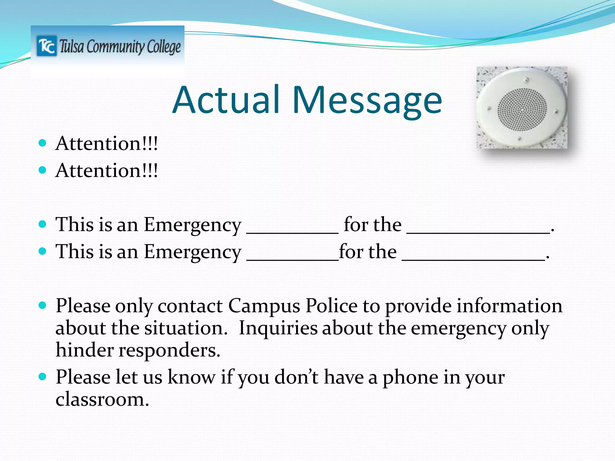 Actual Message
 Attention!!!
 Attention!!!
 This is an Emergency _________ for the ______________.
 This is an Emergency _________for the ______________.
 Please only contact Campus Police to provide information

about the situation. Inquiries about the emergency only
hinder responders.
 Please let us know if you don’t have a phone in your
classroom.

 