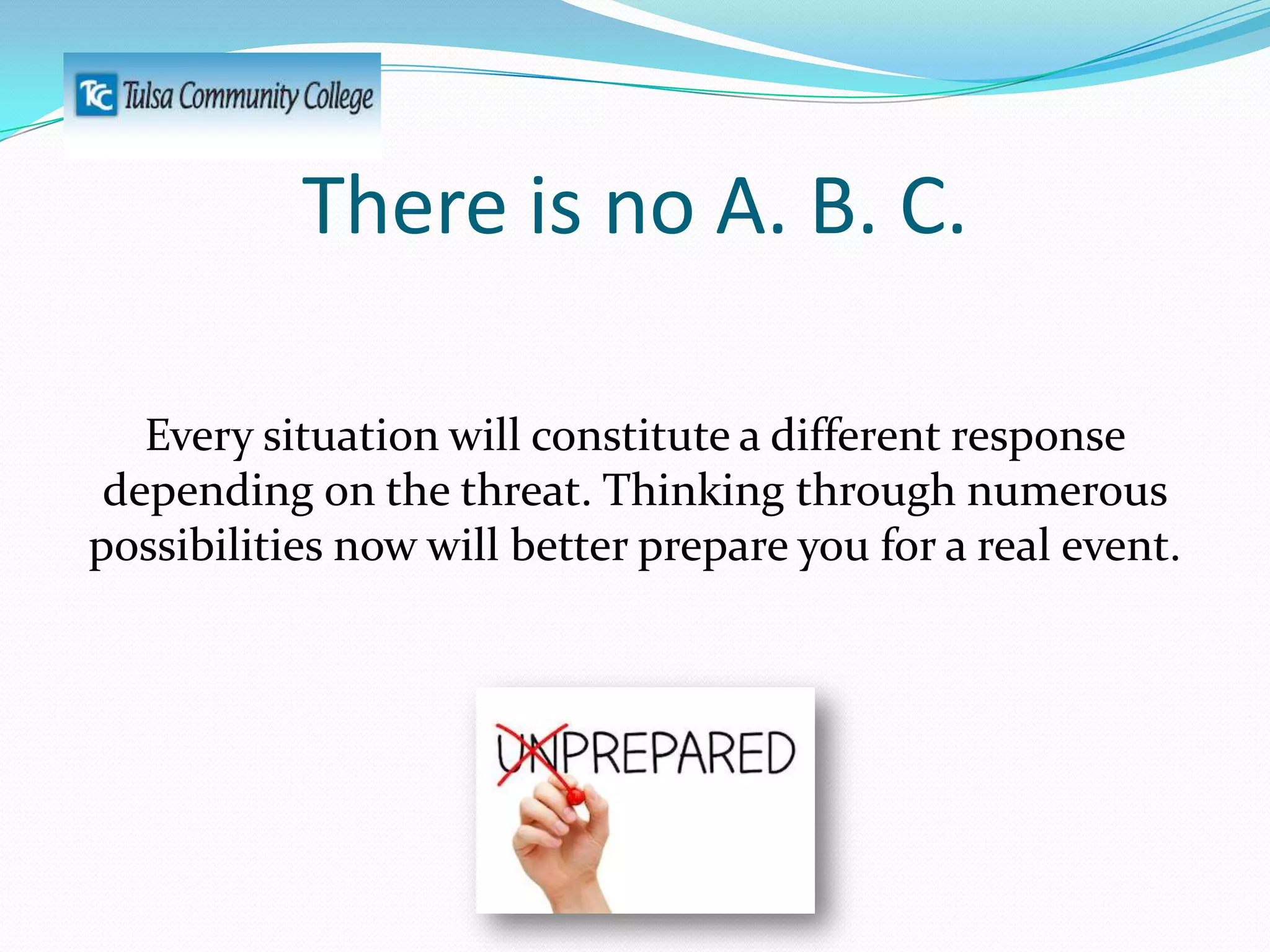 There is no A. B. C.
Every situation will constitute a different response
depending on the threat. Thinking through numerous
possibilities now will better prepare you for a real event.

 