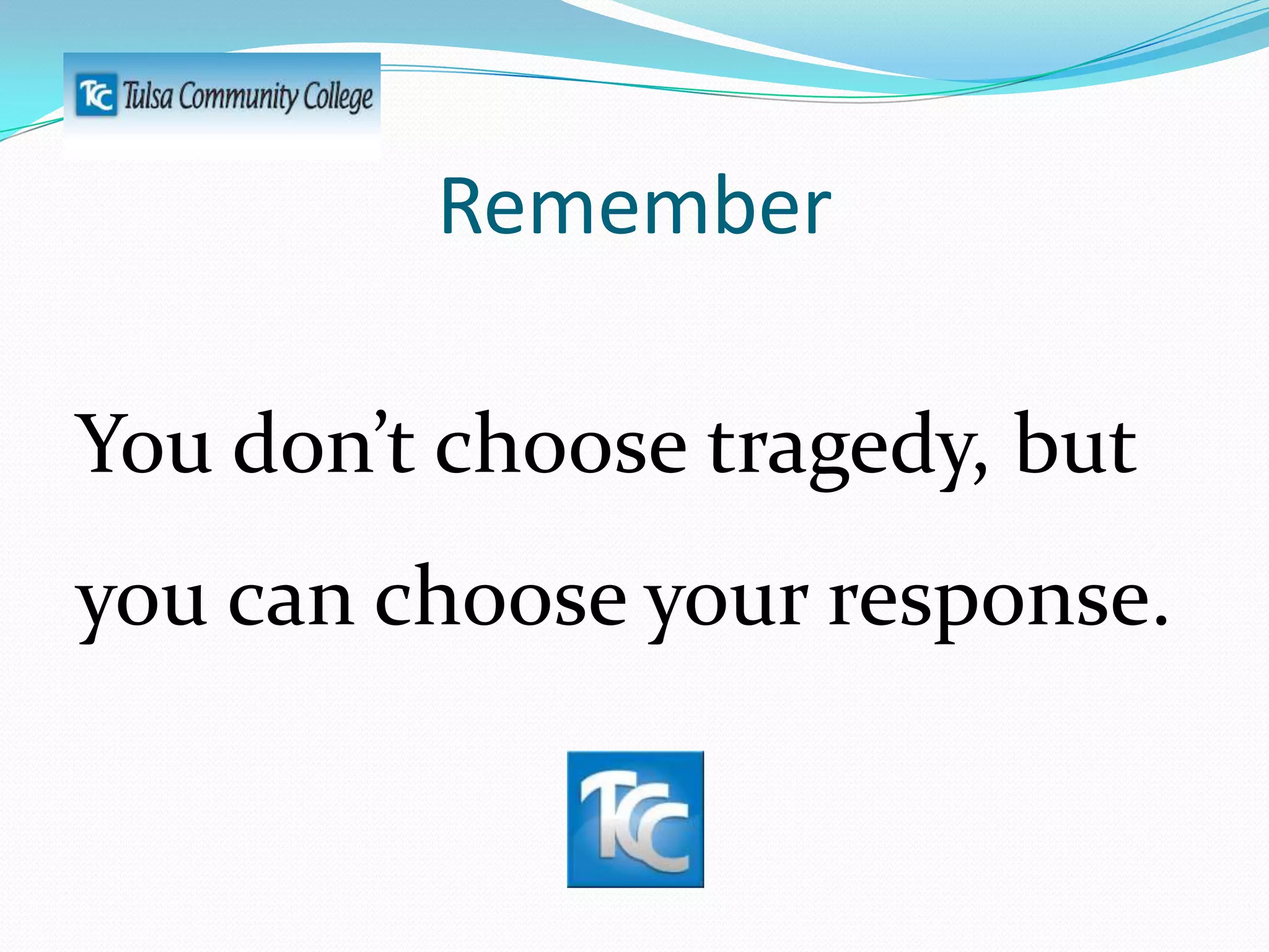 Remember
You don’t choose tragedy, but

you can choose your response.

 