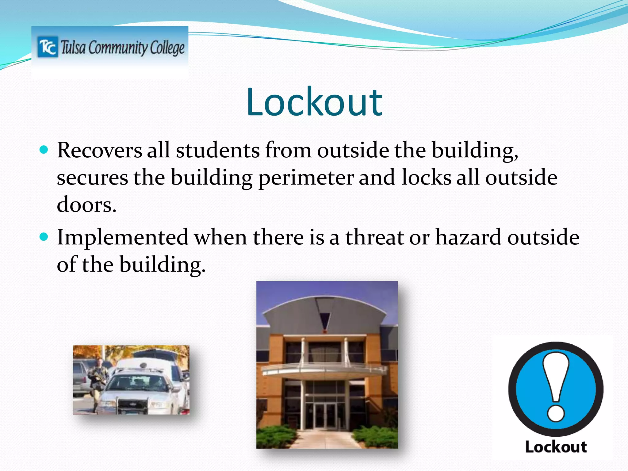 Lockout
 Recovers all students from outside the building,

secures the building perimeter and locks all outside
doors.
 Implemented when there is a threat or hazard outside
of the building.

 