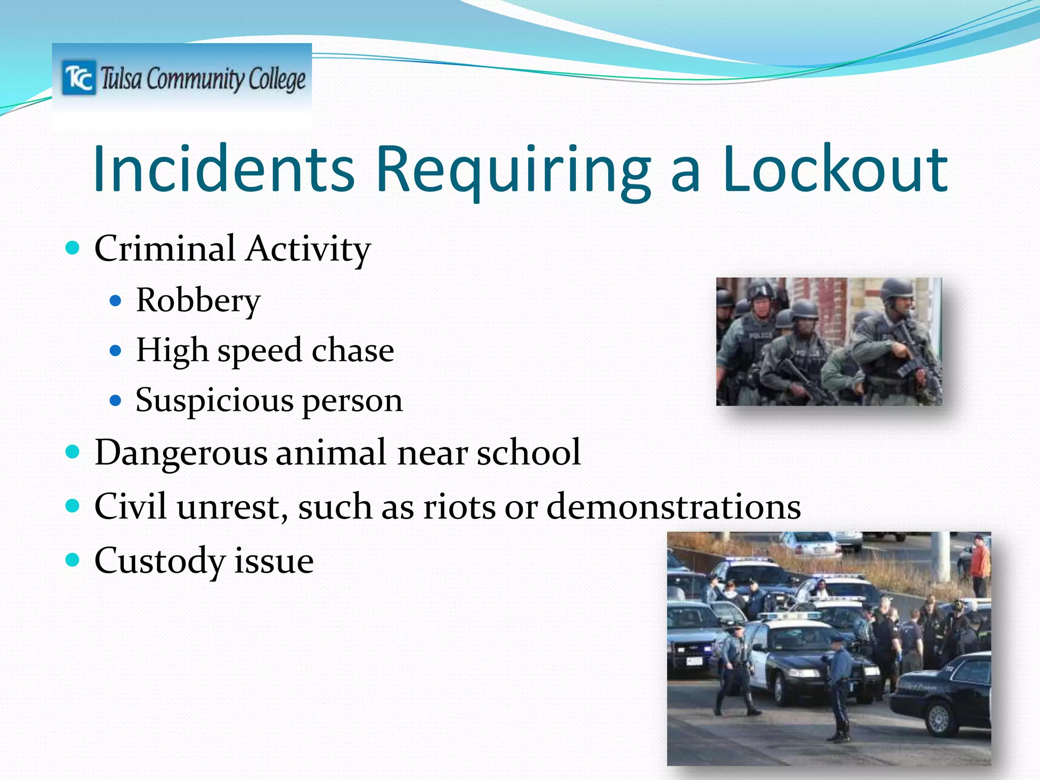 Incidents Requiring a Lockout
 Criminal Activity
 Robbery
 High speed chase
 Suspicious person
 Dangerous animal near school
 Civil unrest, such as riots or demonstrations
 Custody issue

 