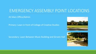 EMERGENCY ASSEMBLY POINT LOCATIONS
AS Main Office/Admin
Primary: Lawn in front of College of Creative Studies
Secondary: Lawn Between Music Building and Girvetz Hall
 
