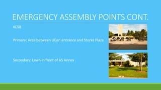EMERGENCY ASSEMBLY POINTS CONT.
KCSB
Primary: Area between UCen entrance and Storke Plaza
Secondary: Lawn in front of AS Annex
 