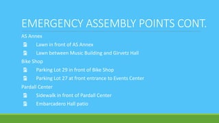 EMERGENCY ASSEMBLY POINTS CONT.
AS Annex
Ÿ Lawn in front of AS Annex
Ÿ Lawn between Music Building and Girvetz Hall
Bike Shop
Ÿ Parking Lot 29 in front of Bike Shop
Ÿ Parking Lot 27 at front entrance to Events Center
Pardall Center
Ÿ Sidewalk in front of Pardall Center
Ÿ Embarcadero Hall patio
 