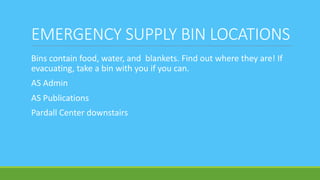 EMERGENCY SUPPLY BIN LOCATIONS
Bins contain food, water, and blankets. Find out where they are! If
evacuating, take a bin with you if you can.
AS Admin
AS Publications
Pardall Center downstairs
 