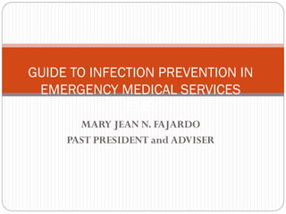 MARY JEAN N. FAJARDO
PAST PRESIDENT and ADVISER
GUIDE TO INFECTION PREVENTION IN
EMERGENCY MEDICAL SERVICES
(EMS)
 