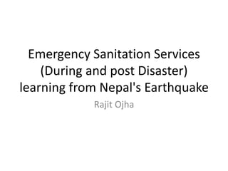 Emergency Sanitation Services
(During and post Disaster)
learning from Nepal's Earthquake
Rajit Ojha
 
