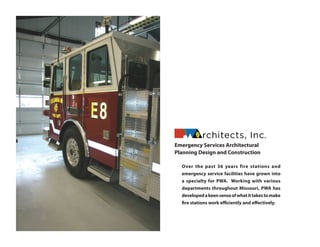 Emergency Services Architectural
Planning Design and Construction
Over the past 37 years fire stations and
emergency service facilities have grown into
a specialty for PWA. Working with various
departments throughout Missouri, PWA has
developedakeensenseofwhatittakestomake
fire stations work efficiently and effectively.
 