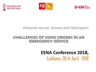 Airborne rescue: Drones and Helicopters
CHALLENGES OF USING DRONES IN AN
EMERGENCY SERVICE
EENA Conference 2018,
Ljubljana, 26 th April, 2018
 