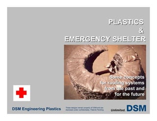 PLASTICS
                                           &
                           EMERGENCY SHELTER




                                                                           Some concepts
                                                                      for roofing systems
                                                                        from the past and
                                                                             for the future

                           These designs remain property of DSM and are
DSM Engineering Plastics   disclosed under confidentiality. Patents Pending
 