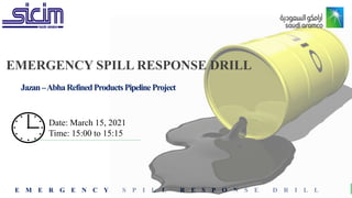 E M E R G E N C Y S P I L L R E S P O N S E D R I L L
Jazan–AbhaRefinedProductsPipelineProject
EMERGENCY SPILL RESPONSE DRILL
Date: March 15, 2021
Time: 15:00 to 15:15
 