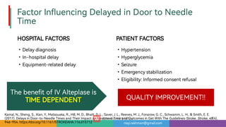risqi.rakhman@gmail.com
FactorIn uencingDelayedinDoortoNeedle
Time
HOSPITALFACTORS
•
•
•
Delaydiagnosis
In-hospitaldelay
Equipment-relateddelay
PATIENTFACTORS
•
•
•
•
•
Hype ension
Hyperglycemia
Seizure
Emergencystabilization
Eligibility:Informedconsentrefusal
Kamal,N.,Sheng,S.,Xian,Y.,Matsouaka,R.,Hill,M.D.,Bhatt,D.L.,Saver,J.L.,Reeves,M.J.,Fonarow,G.C.,Schwamm,L.H.,Smith,E.E.
(2017).DelaysinDoor-to-Needle Timesand eirImpactonTreatmentTime and OutcomesinGetWith e Guidelines-Stroke.Stroke,48(4),
946–954.https://doi.org/10.1161/STROKEAHA.116.015712
ebene tofIVAlteplaseis
TIMEDEPENDENT QUALITYIMPROVEMENT!!
 